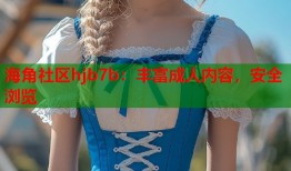 海角社区hjb7b：丰富成人内容，安全浏览