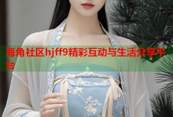 海角社区hjff9精彩互动与生活分享平台