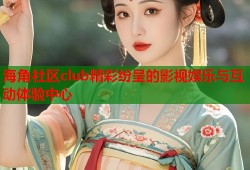 海角社区club精彩纷呈的影视娱乐与互动体验中心