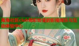 海角社区club精彩纷呈的影视娱乐与互动体验中心
