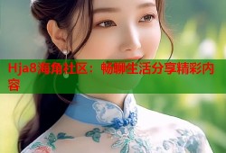 Hja8海角社区：畅聊生活分享精彩内容