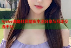 hja6e海角社区精彩生活分享与互动交流平台