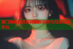 澳门海角社区官网最新资讯与互动交流平台