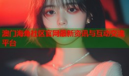 澳门海角社区官网最新资讯与互动交流平台
