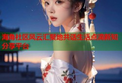 海角社区风云汇聚地共话生活点滴新知分享平台