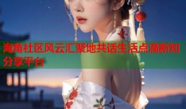 海角社区风云汇聚地共话生活点滴新知分享平台