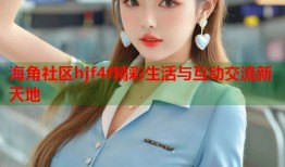 海角社区hjf4f精彩生活与互动交流新天地