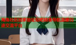 海角社区回家地址贴吧精准导航温暖归途交流平台