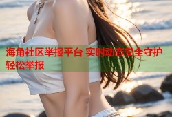海角社区举报平台 实时动态安全守护轻松举报