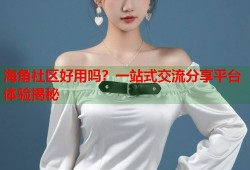 海角社区好用吗？一站式交流分享平台体验揭秘
