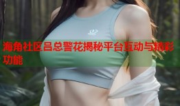 海角社区吕总警花揭秘平台互动与精彩功能