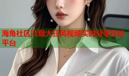 海角社区八级大狂风视频实时分享互动平台