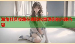 海角社区收藏在哪轻松管理你的兴趣内容