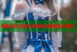 海角社区注销全攻略轻松解除账号绑定