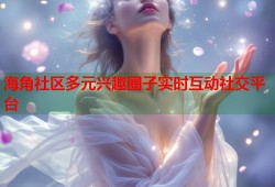 海角社区多元兴趣圈子实时互动社交平台