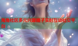 海角社区多元兴趣圈子实时互动社交平台