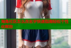 海角社区怎么改名字快速指南轻松个性化昵称