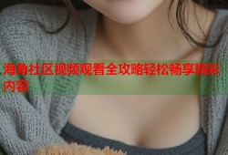 海角社区视频观看全攻略轻松畅享精彩内容