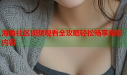 海角社区视频观看全攻略轻松畅享精彩内容