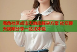 海角社区点击无响应解决方案 社交聊天视频分享一站式体验
