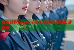海角社区hjg4b精彩纷呈共建美好和谐家园
