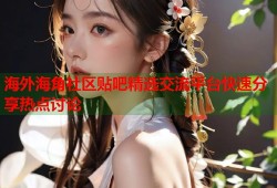 海外海角社区贴吧精选交流平台快速分享热点讨论
