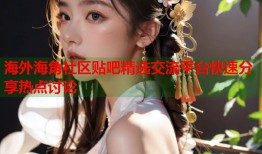 海外海角社区贴吧精选交流平台快速分享热点讨论