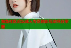 海角社区论坛成人专区精彩互动尽在掌握
