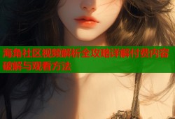 海角社区视频解析全攻略详解付费内容破解与观看方法