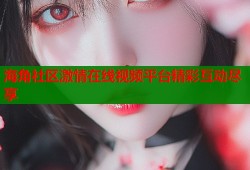 海角社区激情在线视频平台精彩互动尽享