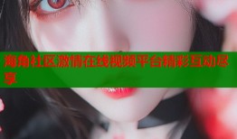 海角社区激情在线视频平台精彩互动尽享