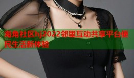 海角社区hj2022邻里互动共享平台便民生活新体验