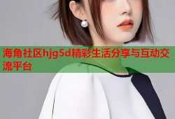 海角社区hjg5d精彩生活分享与互动交流平台