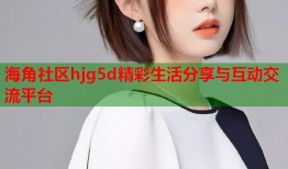 海角社区hjg5d精彩生活分享与互动交流平台