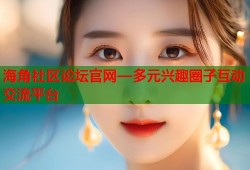 海角社区论坛官网—多元兴趣圈子互动交流平台