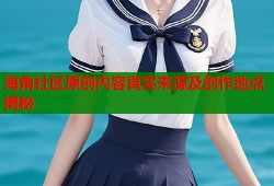 海角社区原创内容真实来源及创作地点揭秘