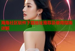 海角社区软件下载地址推荐及使用指南详解