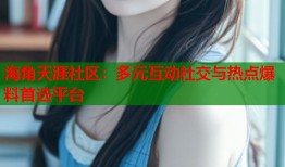 海角天涯社区：多元互动社交与热点爆料首选平台