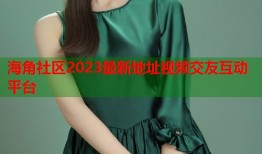 海角社区2023最新地址视频交友互动平台