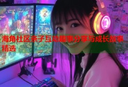 海角社区亲子互动趣事分享与成长故事精选