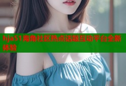 hja51海角社区热点话题互动平台全新体验