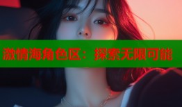 激情海角色区：探索无限可能