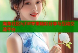 海角社区hjf3f苹果精彩分享与互动交流平台
