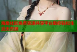海角社区免费资源共享平台助你轻松生活无负担
