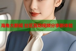 海角大新闻 社区互动视频分享新体验