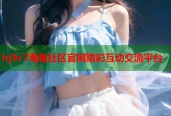 hj9c7海角社区官网精彩互动交流平台