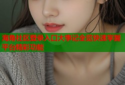 海角社区登录入口大事记全览快速掌握平台精彩功能