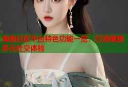 海角社区平台特色功能一览，打造便捷多元社交体验