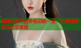 海角社区平台特色功能一览，打造便捷多元社交体验