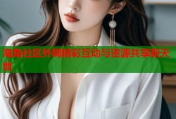 海角社区外网精彩互动与资源共享新天地